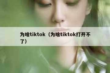 为啥tiktok（为啥tiktok打开不了）