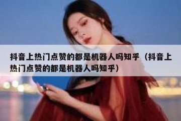 抖音上热门点赞的都是机器人吗知乎（抖音上热门点赞的都是机器人吗知乎）
