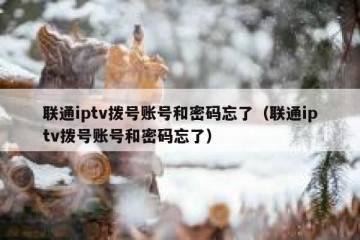 联通iptv拨号账号和密码忘了（联通iptv拨号账号和密码忘了）