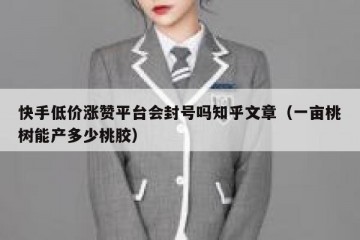 快手低价涨赞平台会封号吗知乎文章（一亩桃树能产多少桃胶）