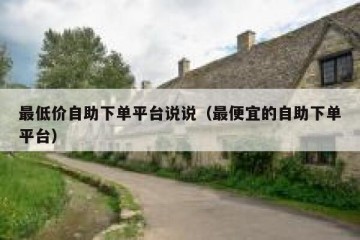 最低价自助下单平台说说（最便宜的自助下单平台）
