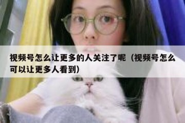视频号怎么让更多的人关注了呢（视频号怎么可以让更多人看到）