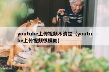 youtube上传视频不清楚（youtube上传视频很模糊）