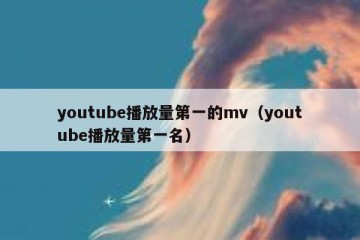 youtube播放量第一的mv（youtube播放量第一名）