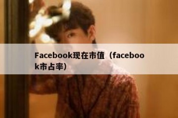 Facebook现在市值（facebook市占率）