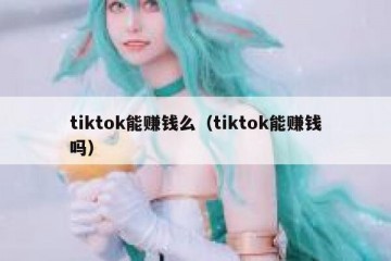 tiktok能赚钱么（tiktok能赚钱吗）