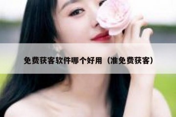 免费获客软件哪个好用（准免费获客）