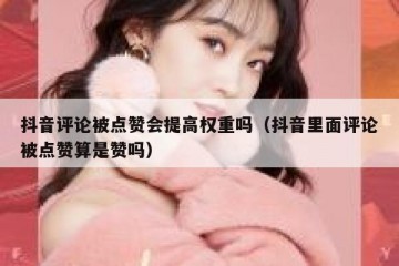 抖音评论被点赞会提高权重吗（抖音里面评论被点赞算是赞吗）