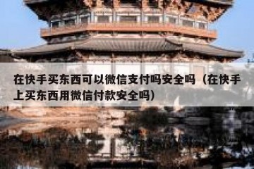 在快手买东西可以微信支付吗安全吗（在快手上买东西用微信付款安全吗）