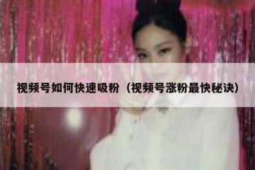 视频号如何快速吸粉（视频号涨粉最快秘诀）