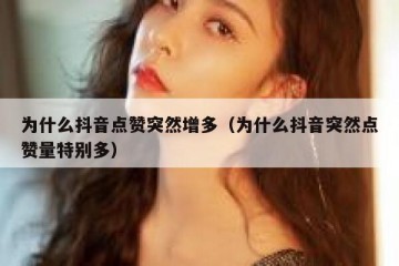 为什么抖音点赞突然增多（为什么抖音突然点赞量特别多）