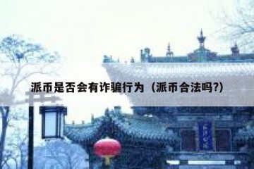 派币是否会有诈骗行为（派币合法吗?）