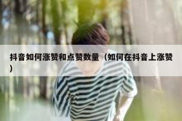 抖音如何涨赞和点赞数量（如何在抖音上涨赞）