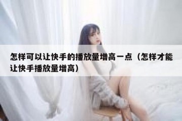 怎样可以让快手的播放量增高一点（怎样才能让快手播放量增高）