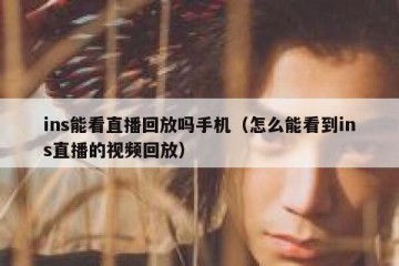 ins能看直播回放吗手机（怎么能看到ins直播的视频回放）