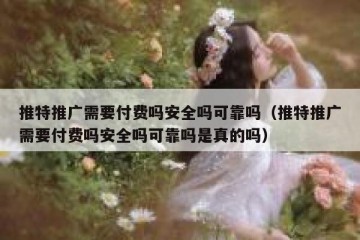 推特推广需要付费吗安全吗可靠吗（推特推广需要付费吗安全吗可靠吗是真的吗）