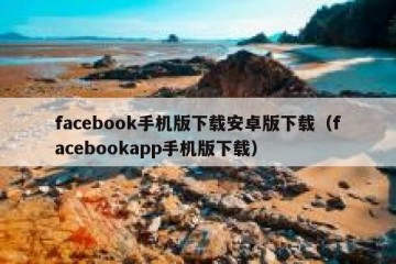 facebook手机版下载安卓版下载（facebookapp手机版下载）
