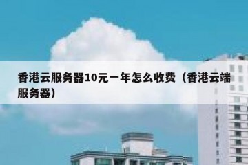 香港云服务器10元一年怎么收费（香港云端服务器）