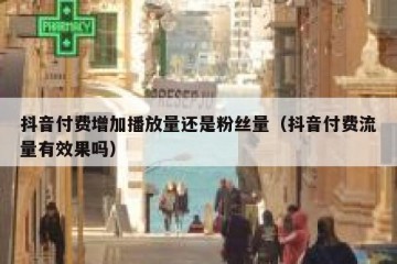 抖音付费增加播放量还是粉丝量（抖音付费流量有效果吗）