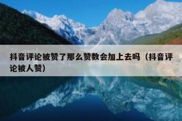 抖音评论被赞了那么赞数会加上去吗（抖音评论被人赞）