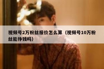 视频号2万粉丝报价怎么算（视频号10万粉丝能挣钱吗）