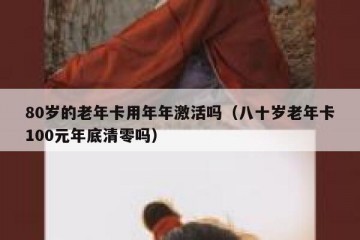 80岁的老年卡用年年激活吗（八十岁老年卡100元年底清零吗）