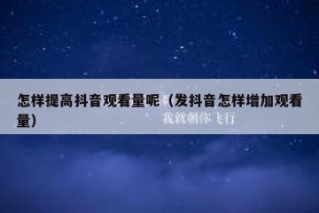 怎样提高抖音观看量呢（发抖音怎样增加观看量）