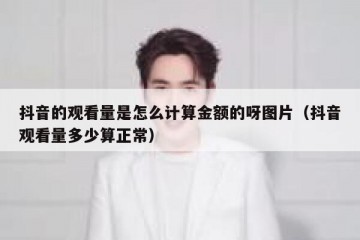 抖音的观看量是怎么计算金额的呀图片（抖音观看量多少算正常）