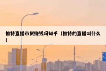 推特直播带货赚钱吗知乎（推特的直播叫什么）