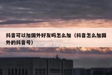 抖音可以加国外好友吗怎么加（抖音怎么加国外的抖音号）