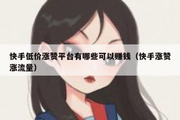 快手低价涨赞平台有哪些可以赚钱（快手涨赞涨流量）