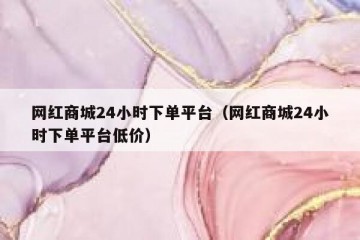 网红商城24小时下单平台（网红商城24小时下单平台低价）