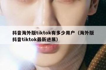抖音海外版tiktok有多少用户（海外版抖音tiktok最新进展）