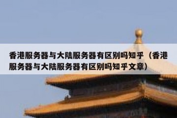 香港服务器与大陆服务器有区别吗知乎（香港服务器与大陆服务器有区别吗知乎文章）