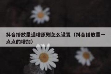 抖音播放量递增原则怎么设置（抖音播放量一点点的增加）