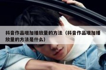 抖音作品增加播放量的方法（抖音作品增加播放量的方法是什么）