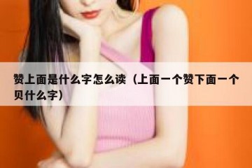 赞上面是什么字怎么读（上面一个赞下面一个贝什么字）