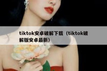 tiktok安卓破解下载（tiktok破解版安卓最新）