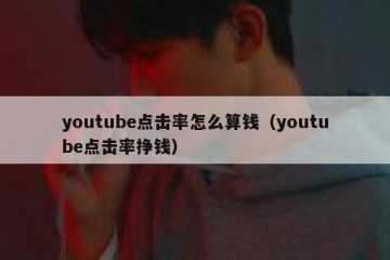 youtube点击率怎么算钱（youtube点击率挣钱）