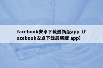 facebook安卓下载最新版app（facebook安卓下载最新版 app）