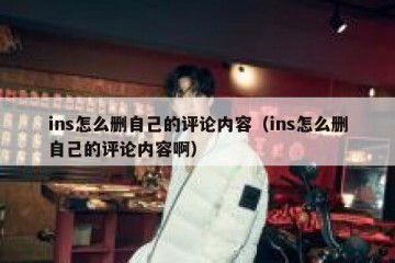 ins怎么删自己的评论内容（ins怎么删自己的评论内容啊）