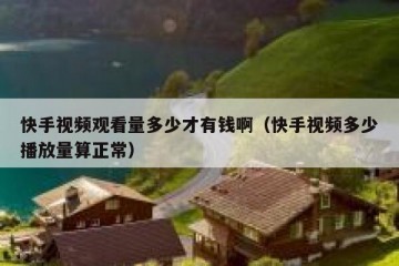 快手视频观看量多少才有钱啊（快手视频多少播放量算正常）