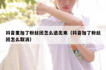 抖音里加了粉丝团怎么退出来（抖音加了粉丝团怎么取消）