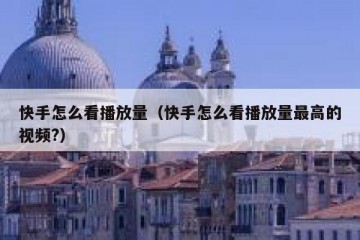 快手怎么看播放量（快手怎么看播放量最高的视频?）