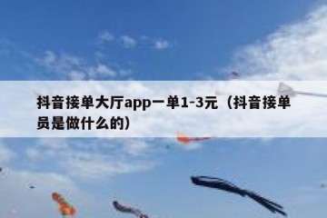 抖音接单大厅app一单1-3元（抖音接单员是做什么的）