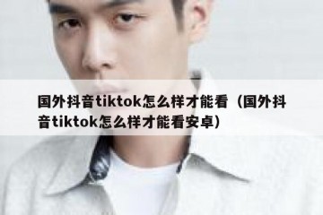 国外抖音tiktok怎么样才能看（国外抖音tiktok怎么样才能看安卓）