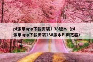 pi派币app下载安装1.38版本（pi派币app下载安装138版本Pi浏览器）