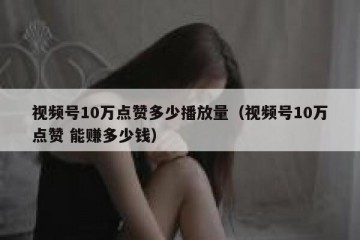视频号10万点赞多少播放量（视频号10万点赞 能赚多少钱）