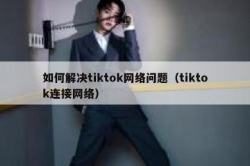 如何解决tiktok网络问题（tiktok连接网络）