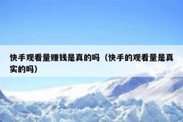 快手观看量赚钱是真的吗（快手的观看量是真实的吗）